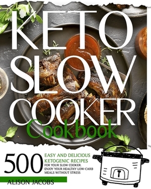 Keto Slow Cooker Cookbook: 500 easy and delicious ketogenic recipes for your slow cooker. Enjoy your healthy low-carb meals without stress. by Alison Jacobs