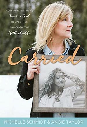 Carried: How One Mother's Trust in God Helped Her through the Unthinkable by Michelle Schmidt, Angie Taylor