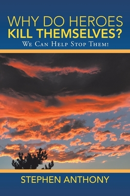 Why Do Heroes Kill Themselves?: We Can Help Stop Them! by Stephen Anthony