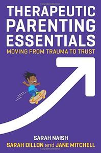 Therapeutic Parenting Essentials: Moving from Trauma to Trust by Sarah Dillon, Sarah Naish, Jane Mitchell