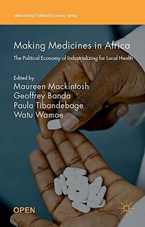 Making Medicines in Africa: The Political Economy of Industrializing for Local Health (International Political Economy Series) by Paula Tibandebage, Maureen Mackintosh, Watu Wamae, Geoffrey Banda