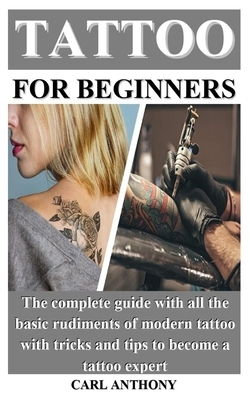 Tattoo for Beginners: The complete guide with all the basic rudiments of modern tattoo with tricks and tips to become a tattoo expert by Carl Anthony