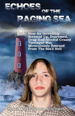 Echoes Of The Raging Sea: How An Incredibly Screwed Up, Depressed, Drug And Alcohol Crazed Teenager Was Miraculously Rescued From The Sea's Hell by Heath Christopher Goodman