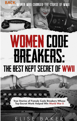 Women Code Breakers: The Best Kept Secret of WWII: True Stories of Female Code Breakers Whose Top-Secret Work Helped Win World War II by Elise Baker