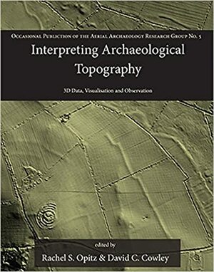 Interpreting Archaeological Topography: 3D Data, Visualisation and Observation by David C. Cowley, Rachel S. Opitz
