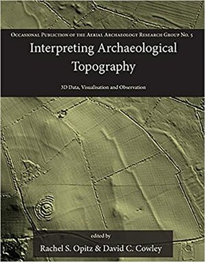 Interpreting Archaeological Topography: 3D Data, Visualisation and Observation by Rachel S. Opitz, David C. Cowley