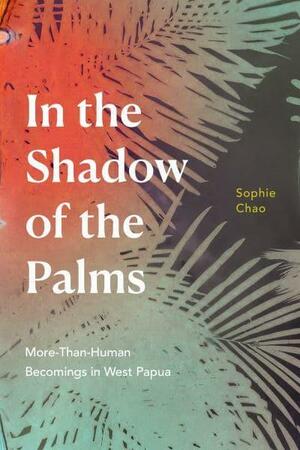 In the Shadow of the Palms: More-Than-Human Becomings in West Papua by Sophie Chao