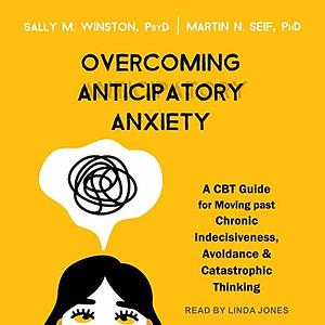 Overcoming Anticipatory Anxiety: A CBT Guide for Moving Past Chronic Indecisiveness, Avoidance, and Catastrophic Thinking by Sally M. Winston, Sally M. Winston