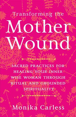 Transforming the Mother Wound: Sacred Pathways for the Wild and Sovereign by Monika Carless