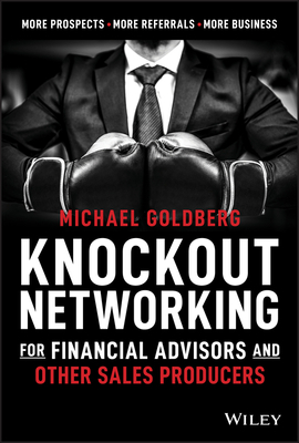 Knockout Networking for Financial Advisors and Other Sales Producers: More Prospects, More Referrals, More Business by Michael Goldberg