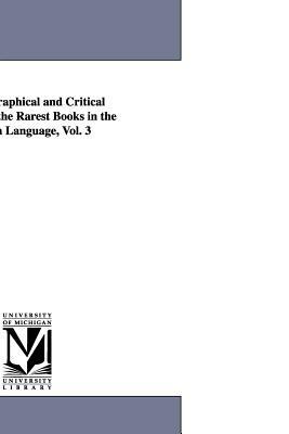 A Bibliographical and Critical Account of the Rarest Books in the English Language, Vol. 3 by John Payne Collier