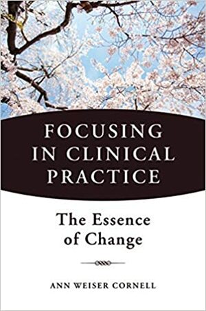 Focusing in Clinical Practice: The Essence of Change by Ann Weiser Cornell