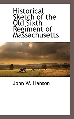 Historical Sketch of the Old Sixth Regiment of Massachusetts by John Wesley Hanson