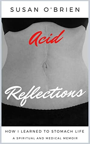 Acid Reflections: How I Learned to Stomach Life (A Spiritual and Medical Memoir) by Susan O'Brien