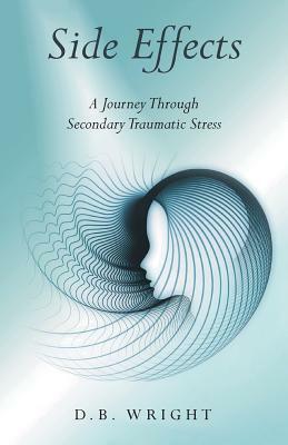 Side Effects: A Journey Through Secondary Traumatic Stress by D. B. Wright