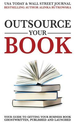 Outsource Your Book: Your Guide to Getting Your Business Book Ghostwritten, Published and Launched by Alinka Rutkowska