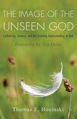 The Image of the Unseen God: Catholicity, Science, and Our Evolving Understanding of God by Thomas E. Hosinski