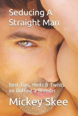Seducing A Straight Man: Best Tips, Hints & Twists on Boffing a Breeder by Mickey Skee