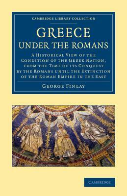 Greece Under the Romans: A Historical View of the Condition of the Greek Nation, from the Time of Its Conquest by the Romans Until the Extincti by George Finlay