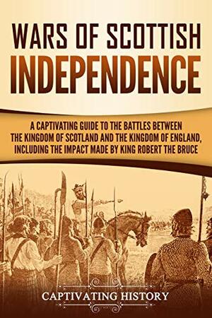 Wars of Scottish Independence: A Captivating Guide to the Battles Between the Kingdom of Scotland and the Kingdom of England, Including the Impact Made by King Robert the Bruce by Captivating History
