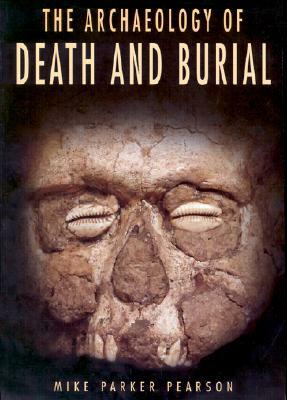 The Archaeology of Death and Burial by Mike Parker Pearson