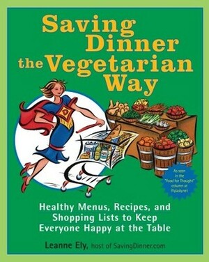 Saving Dinner the Vegetarian Way: Healthy Menus, Recipes, and Shopping Lists to Keep Everyone Happy at the Table by Leanne Ely