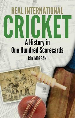 Real International Cricket: A History in One Hundred Scorecards by Roy Morgan