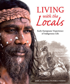 Living with the Locals, Early Europeans' experience of Indigenous Life by John Maynard, Victoria Haskins
