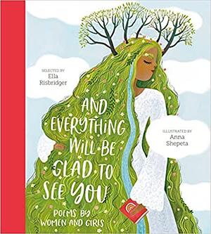 And Everything Will Be Glad to See You: Poems by Women and Girls by Anna Shepeta, Ella Risbridger