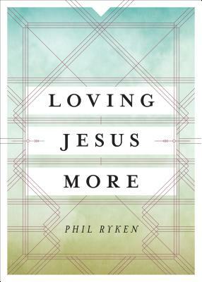 Loving Jesus More by Philip Graham Ryken