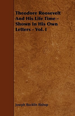 Theodore Roosevelt And His Life Time - Shown In His Own Letters - Vol. I by Joseph Bucklin Bishop