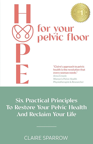 HOPE For Your Pelvic Floor: Six Practical Principles to Restore Your Pelvic Health and Reclaim Your Life by Claire Sparrow