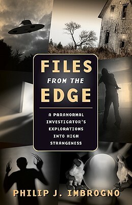 Files From the Edge: A Paranormal Investigator's Explorations into High Strangeness by Philip J. Imbrogno