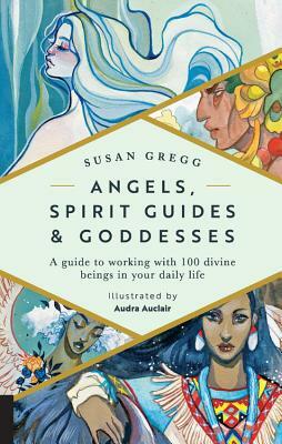 Angels, Spirit Guides & Goddesses: A Guide to Working with 100 Divine Beings in Your Daily Life by Audra Auclair, Susan Gregg