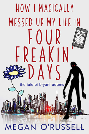 How I Magically Messed Up My Life in Four Freakin' Days by Megan O'Russell
