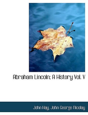 Abraham Lincoln: A History, Vol.V (in 10 Volumes) by John M. Hay, John George Nicolay