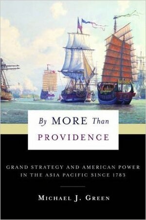 By More Than Providence: Grand Strategy and American Power in the Asia Pacific Since 1783 by Michael J. Green