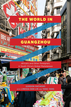 The World in Guangzhou: Africans and Other Foreigners in South China's Global Marketplace by Yang Yang, Gordon Mathews, Linessa Dan Lin