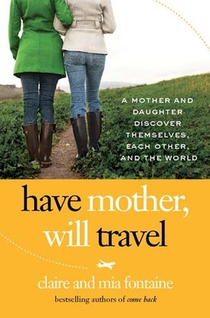 Have Mother, Will Travel: A Mother and Daughter Discover Themselves, Each Other, and the World by Claire Fontaine, Mia Fontaine