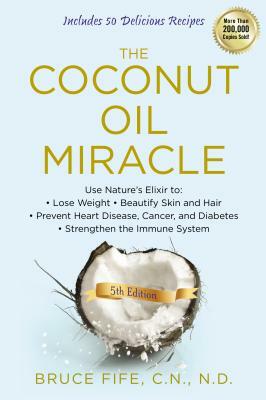 The Coconut Oil Miracle: Use Nature's Elixir to Lose Weight, Beautify Skin and Hair, Prevent Heart Disease, Cancer, and Diabetes, Strengthen th by Bruce Fife