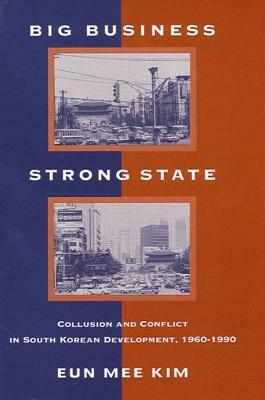 Big Business, Strong State: Collusion and Conflict in South Korean Development, 1960-1990 by Eun Mee Kim