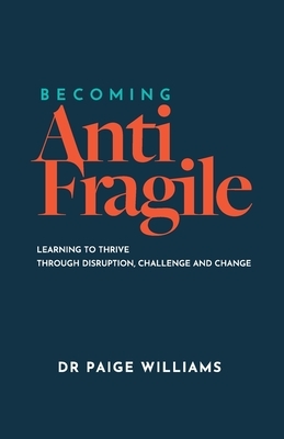 Becoming AntiFragile: Learning to Thrive through Disruption, Challenge and Change by Paige Williams