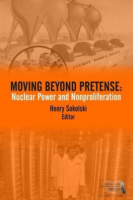 Moving Beyond Pretense: Nuclear Power and Nonproliferation by Henry Sokolski