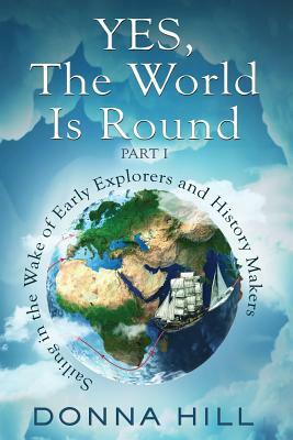 Yes, the World Is Round Part I: Sailing in the Wake of Early Explorers and History Makers by Donna Hill