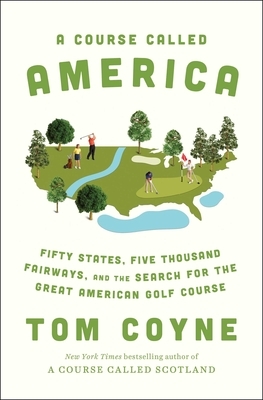 A Course Called America: Fifty States, Five Thousand Fairways, and the Search for the Great American Golf Course by Tom Coyne