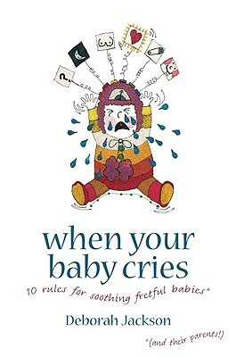 When Your Baby Cries: 10 Rules for Soothing Fretful Babies (and Their Parents!) by Deborah Jackson