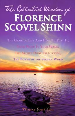 The Collected Wisdom of Florence Scovel Shinn: The Game of Life And How To Play It: Your Word Is Your Wand, The Secret Door To Success, The Power of t by Florence Scovel Shinn