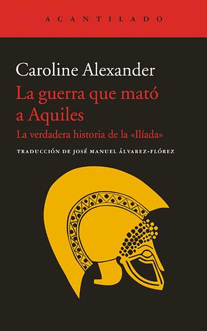 La guerra que mató a Aquiles, la verdadera historia de la Ilíada by Caroline Alexander