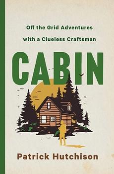 CABIN: Off the Grid Adventures with a Clueless Craftsman by Patrick Hutchison, Patrick Hutchison