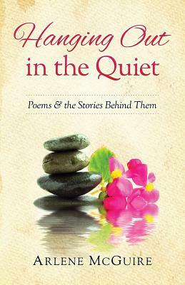 Hanging Out in the Quiet: Poems & the Stories Behind Them by Arlene McGuire